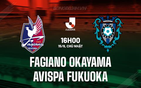 Nhận định Fagiano Okayama vs Avispa Fukuoka 16h00 ngày 15/6 (VĐQG Nhật Bản 2025)