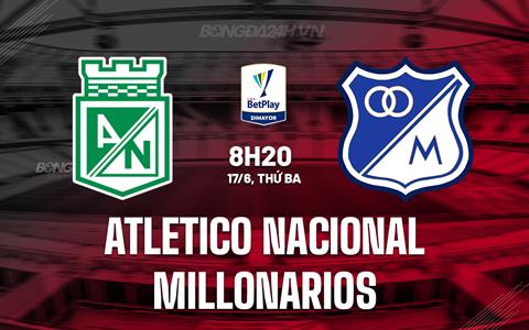 Nhận định Atletico Nacional vs Millonarios 8h20 ngày 17/6 (VĐQG Colombia 2025)