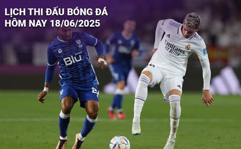 Lịch thi đấu, trực tiếp bóng đá hôm nay 18/6/2025: Real Madrid vs Al Hilal
