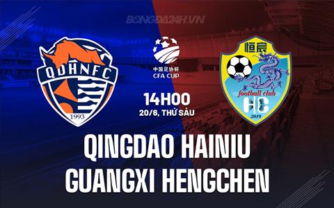 Nhận định Qingdao Hainiu vs Guangxi Hengchen 18h35 ngày 21/6 (Cúp QG Trung Quốc 2025)