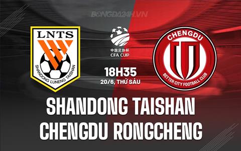 Nhận định Shandong Taishan vs Chengdu Rongcheng 18h35 ngày 20/6 (Cúp QG Trung Quốc 2025)