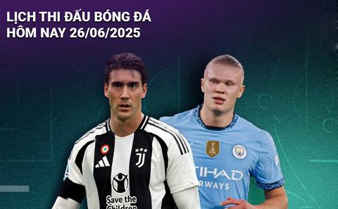 Lịch thi đấu, trực tiếp bóng đá hôm nay 26/6/2025: Juventus vs Man City