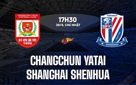 Nhận định Changchun Yatai vs Shanghai Shenhua 17h30 ngày 29/6 (VĐQG Trung Quốc 2025)