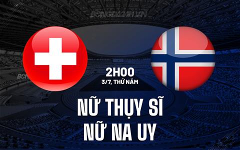 Nhận định bóng đá nữ Thụy Sĩ vs nữ Na Uy 2h00 ngày 3/7 (Euro 2025)