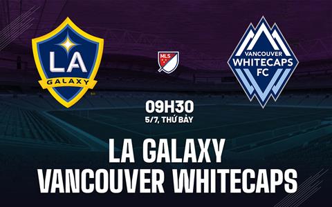 Nhận định LA Galaxy vs Vancouver Whitecaps 9h30 ngày 5/7 (Nhà nghề Mỹ 2025)