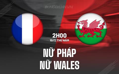 Nhận định - dự đoán Nữ Pháp vs Nữ Wales 2h00 ngày 10/7 (VCK Euro 2025)