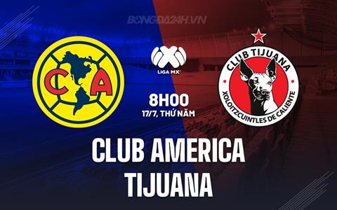 Nhận định Club America vs Tijuana 8h00 ngày 17/7 (VĐQG Mexico 2025/26)