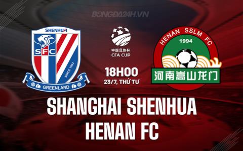 Nhận định Shanghai Shenhua vs Henan FC 18h00 ngày 23/7 (Cúp QG Trung Quốc 2025)