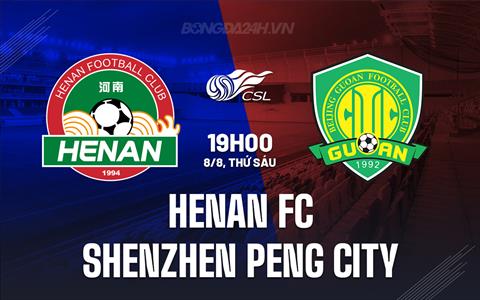 Nhận định Henan FC vs Shenzhen Peng City 19h00 ngày 8/8 (VĐQG Trung Quốc 2025)