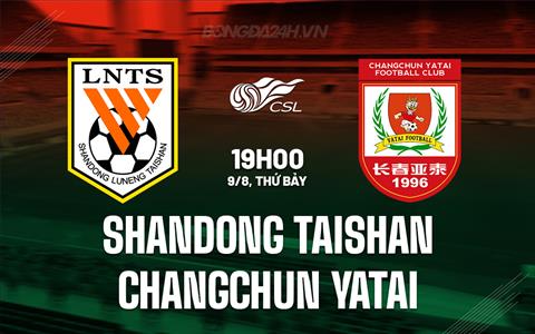  Nhận định Shandong Taishan vs Changchun Yatai 19h00 ngày 9/8 (VĐQG Trung Quốc 2025)
