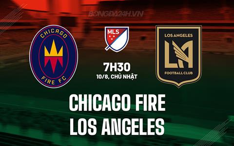 Nhận định Chicago Fire vs Los Angeles FC 7h30 ngày 10/8 (Nhà nghề Mỹ 2025)