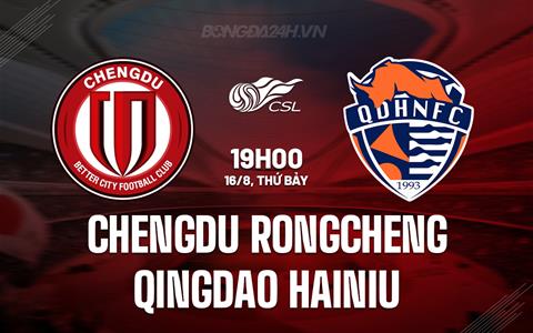 Nhận định Chengdu Rongcheng vs Qingdao Hainiu 19h00 ngày 16/8 (VĐQG Trung Quốc 2025)