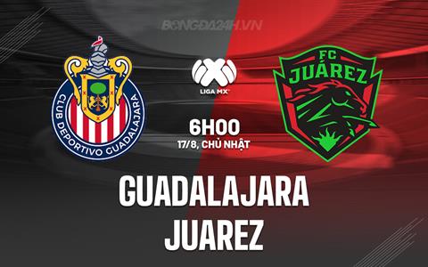 Nhận định - dự đoán Guadalajara vs Juarez 6h00 ngày 17/8 (VĐQG Mexico 2025/26)
