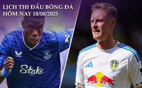 Lịch thi đấu, trực tiếp bóng đá hôm nay 18/8/2025: Leeds United vs Everton