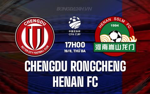 Nhận định Chengdu Rongcheng vs Henan FC 18h35 ngày 19/8 (Cúp QG Trung Quốc 2025)