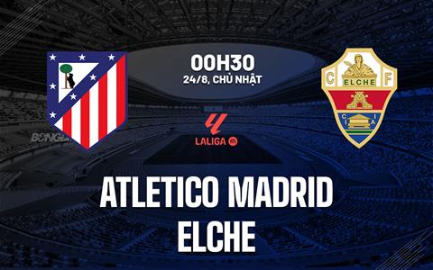 Nhận định Atletico Madrid vs Elche (00h30 ngày 24/8): Xốc lại tinh thần