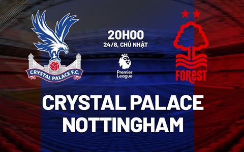 TRỰC TIẾP Nhận định - phân tích kết quả Crystal Palace vs Nottingham (20h00 ngày 24/8)