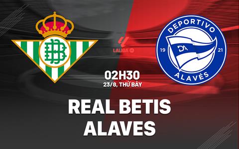 Nhận định Real Betis vs Alaves (02h30 ngày 23/8): Đối thủ kị rơ