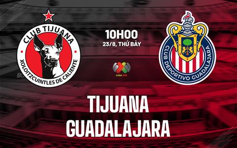 Nhận định bóng đá Tijuana vs Guadalajara 10h00 ngày 23/8 (VĐQG Mexico 2025/26)