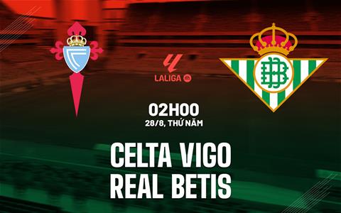Nhận định Celta Vigo vs Real Betis (02h00 ngày 28/8): Uy hiếp chủ nhà