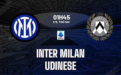 Nhận định Inter Milan vs Udinese (01h45 ngày 1/9): Tiếp đà thăng hoa
