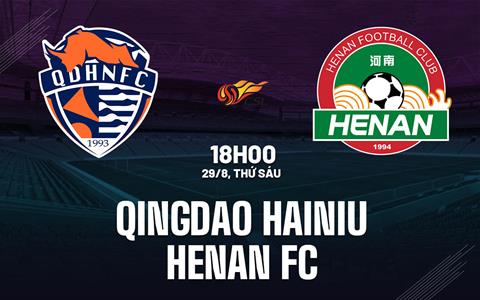 Nhận định Qingdao Hainiu vs Henan FC 18h00 ngày 29/8 (VĐQG Trung Quốc 2025)