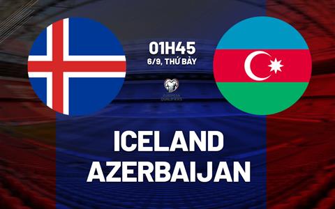 Nhận định Iceland vs Azerbaijan 1h45 ngày 6/9 (Vòng loại World Cup 2026)