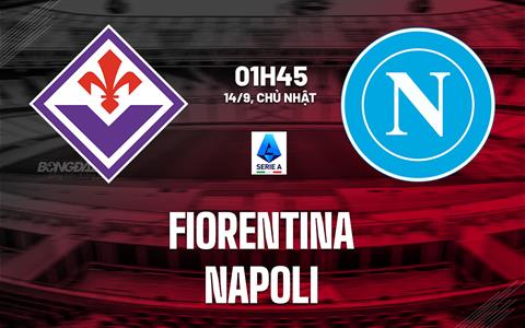 Nhận định Fiorentina vs Napoli (01h45 ngày 14/9): Khẳng định vị thế