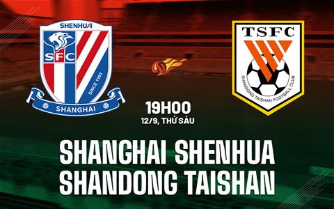Nhận định Shanghai Shenhua vs Shandong Taishan 19h00 ngày 12/9 (VĐQG Trung Quốc 2025)