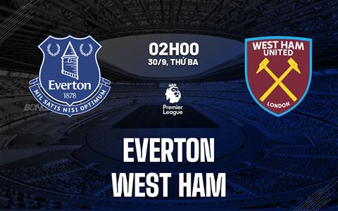 Nhận định Everton vs West Ham (2h00 ngày 30/9): Chờ chủ nhà vượt khó