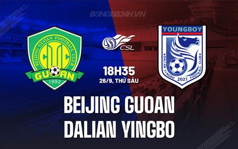 Nhận định Beijing Guoan vs Dalian Yingbo 18h35 ngày 26/9 (VĐQG Trung Quốc 2025)