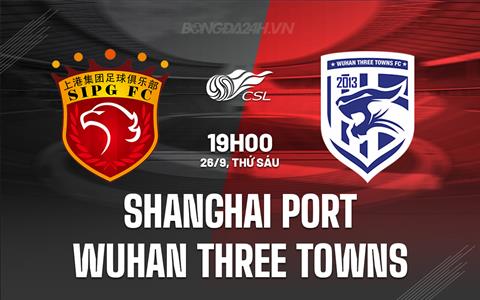 Nhận định Shanghai Port vs Wuhan Three Towns 19h00 ngày 26/9 (VĐQG Trung Quốc 2025)