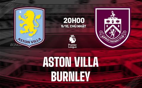Nhận định Aston Villa vs Burnley (20h00 ngày 5/10): Hồi sinh mạnh mẽ