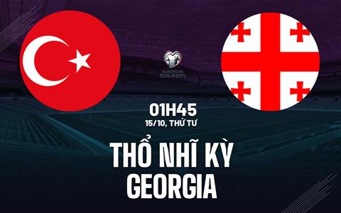 Nhận định Thổ Nhĩ Kỳ vs Georgia (01h45 ngày 15/10): Tận dụng sân nhà