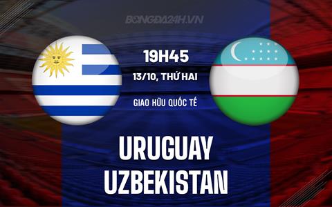 Nhận định Uruguay vs Uzbekistan 19h45 ngày 13/10 (Giao hữu quốc tế)