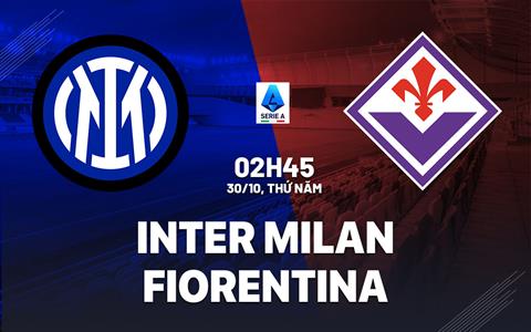 Nhận định Inter Milan vs Fiorentina (2h45 ngày 30/10): Trở lại mạch thắng