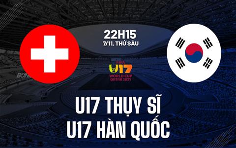 Nhận định U17 Thụy Sĩ vs U17 Hàn Quốc 22h15 ngày 7/11 (U17 World Cup 2025)
