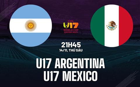 Nhận định U17 Argentina vs U17 Mexico 21h45 ngày 14/11 (U17 World Cup 2025)