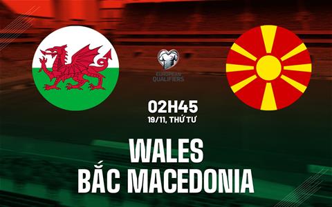 Nhận định Wales vs Bắc Macedonia (02h45 ngày 19/11): Đội khách cần điểm