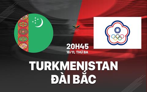 Nhận định Turkmenistan vs Đài Bắc Trung Hoa 20h45 ngày 18/11 (Vòng loại Asian Cup 2027)