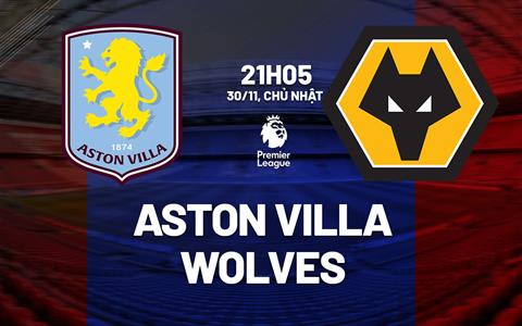 Nhận định Aston Villa vs Wolves (21h05 ngày 30/11): Tiếp đà chiến thắng
