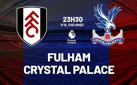 Nhận định Fulham vs Crystal Palace (23h30 ngày 7/12): Khó hạ Đại bàng