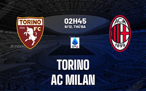 Nhận định Torino vs AC Milan (02h45 ngày 9/12): Đòi lại ngôi đầu