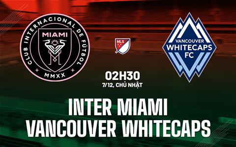 Nhận định Inter Miami vs Vancouver Whitecaps 2h30 ngày 7/12 (Nhà nghề Mỹ 2025)