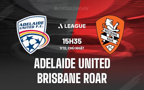 Nhận định Adelaide United vs Brisbane Roar 15h35 ngày 7/12 (VĐQG Australia 2025/26)