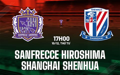 Nhận định Sanfrecce Hiroshima vs Shanghai Shenhua 17h00 ngày 10/12 (AFC Champions League Elite 2025/26)