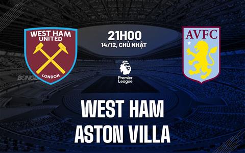 Nhận định West Ham vs Aston Villa (21h00 ngày 14/12): Vượt khó được không?