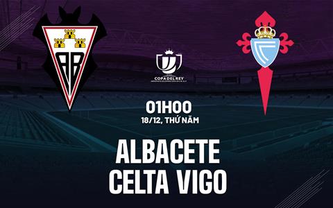 Nhận định Albacete vs Celta Vigo 1h00 ngày 18/12 (Cúp Nhà vua 2025/26)