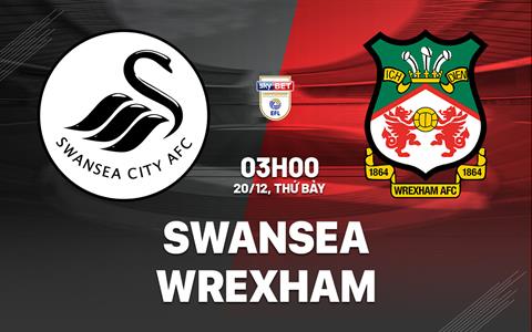 Nhận định Swansea vs Wrexham (03h00 ngày 20/12): Đại chiến xứ Wales