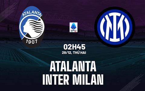 Nhận định Atalanta vs Inter Milan (2h45 ngày 29/12): Đối thủ ưa thích